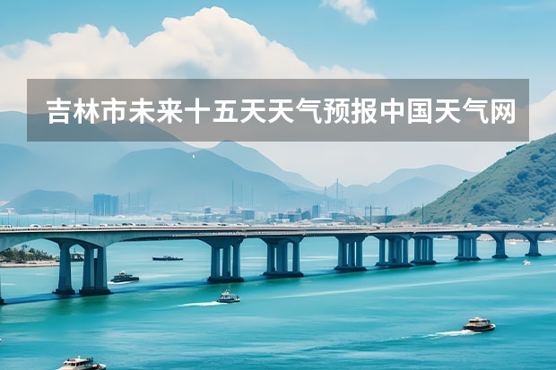 吉林市未来十五天天气预报中国天气网 吉林磐石天气预报15天