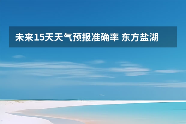 未来15天天气预报准确率 东方盐湖城东方盐湖城天气预报15天