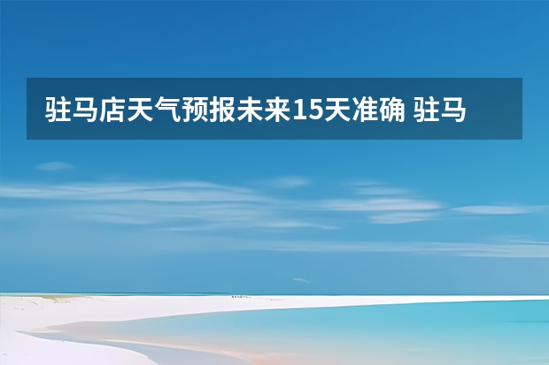 驻马店天气预报未来15天准确 驻马店天气预报10天