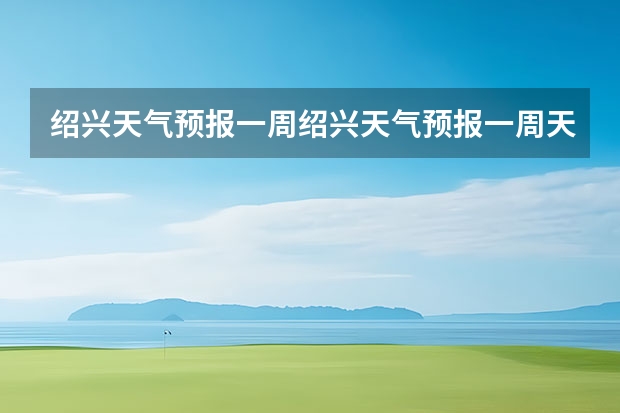 绍兴天气预报一周绍兴天气预报一周天气 绍兴天气预报15天查询