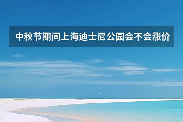 中秋节期间上海迪士尼公园会不会涨价？门票大概是多少？