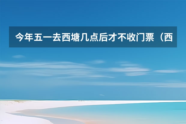 今年五一去西塘几点后才不收门票（西塘5月4号收不收门票）