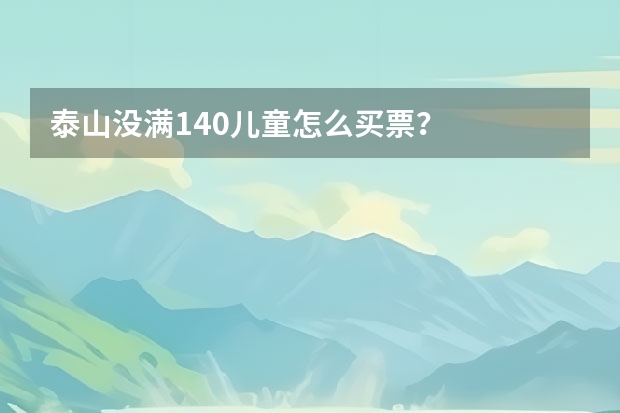 泰山没满140儿童怎么买票？