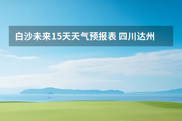 白沙未来15天天气预报表 四川达州宣汉县4月1号至4月30天气预报表