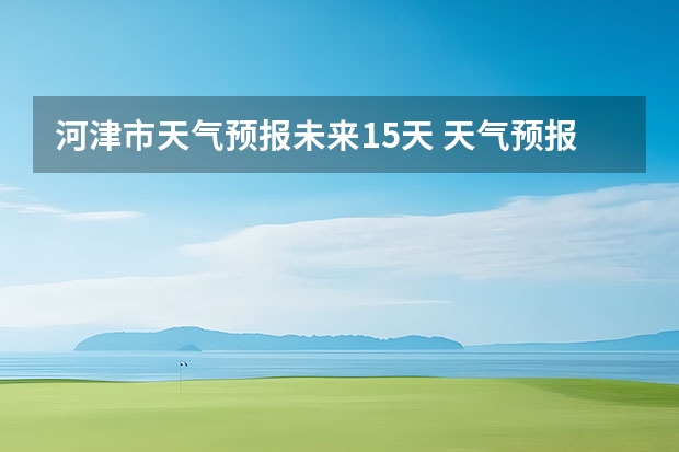 河津市天气预报未来15天 天气预报15天查询