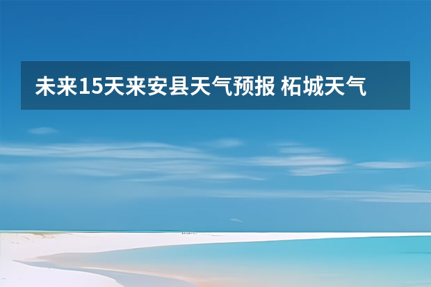 未来15天来安县天气预报 柘城天气预报未来40天的天气预报