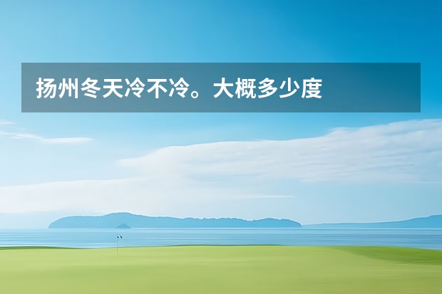 扬州冬天冷不冷。大概多少度