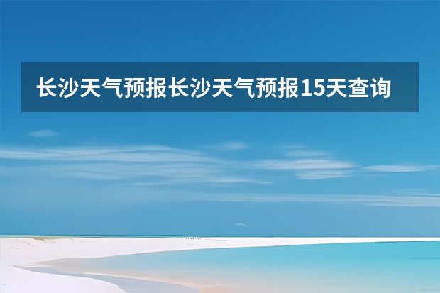 长沙天气预报长沙天气预报15天查询百度 新乡天气预报新乡天气预报15天查询百度一下