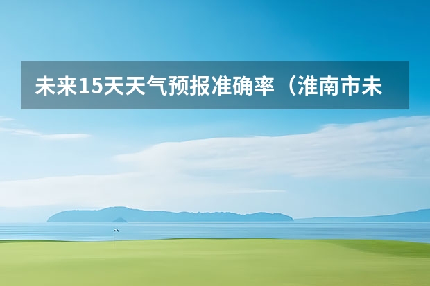 未来15天天气预报准确率（淮南市未来十五天天气）