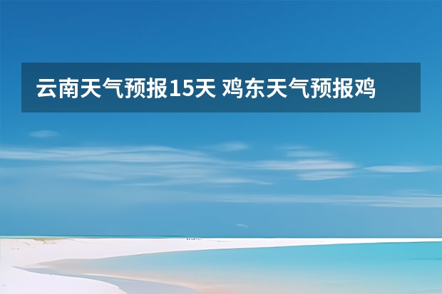 云南天气预报15天 鸡东天气预报鸡东天气预报未来15天