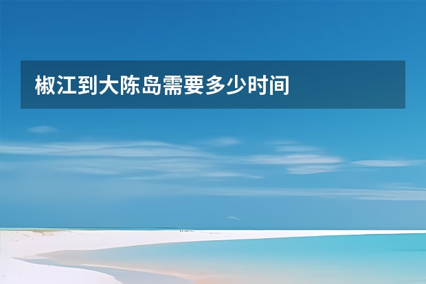 椒江到大陈岛需要多少时间