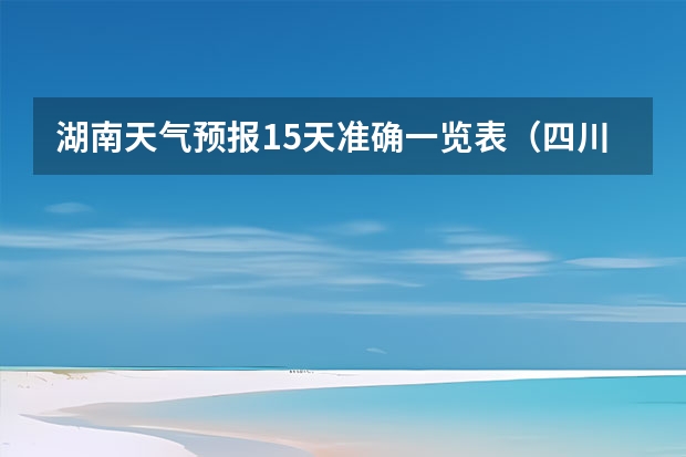 湖南天气预报15天准确一览表（四川旅游景区天气预报15天查询,四川旅游风景区天气预报）