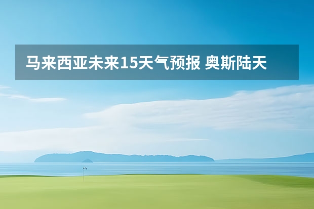 马来西亚未来15天气预报 奥斯陆天气预报奥斯陆天气预报15天查询