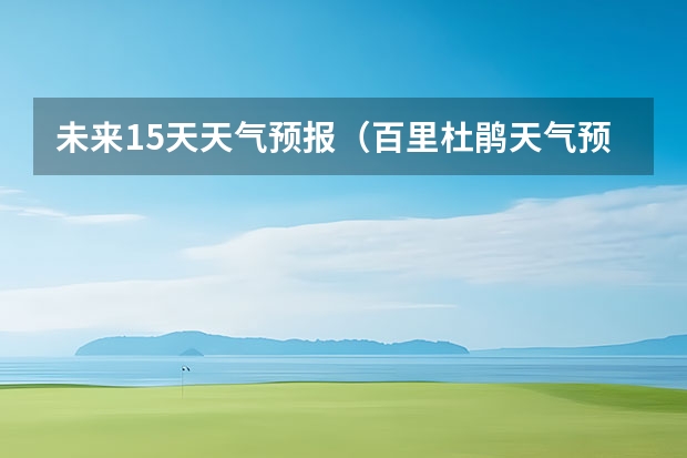 未来15天天气预报（百里杜鹃天气预报15天查询）