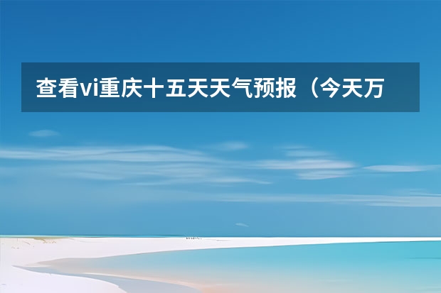 查看vi重庆十五天天气预报（今天万山天气预报）