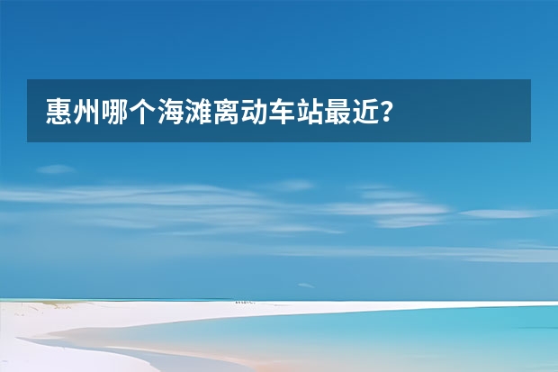 惠州哪个海滩离动车站最近？