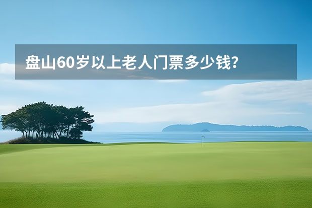 盘山60岁以上老人门票多少钱？