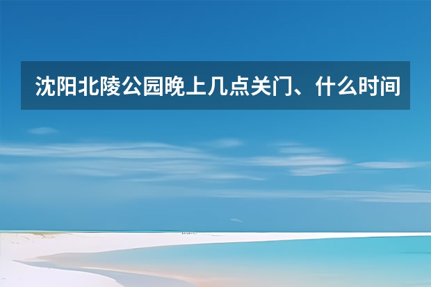 沈阳北陵公园晚上几点关门、什么时间是不收门票的？