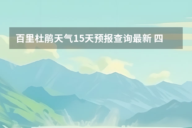 百里杜鹃天气15天预报查询最新 四川天气预报15天气报旅游,天气 四川