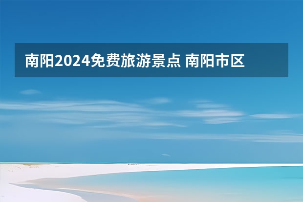 南阳2024免费旅游景点 南阳市区免费景点22个