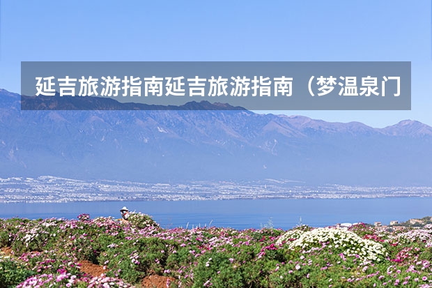 延吉旅游指南延吉旅游指南（梦温泉门票？）