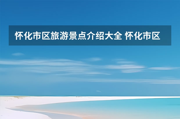 怀化市区旅游景点介绍大全 怀化市区附近旅游景点大全（高分100分求：怀化住宿，游玩详细推荐）