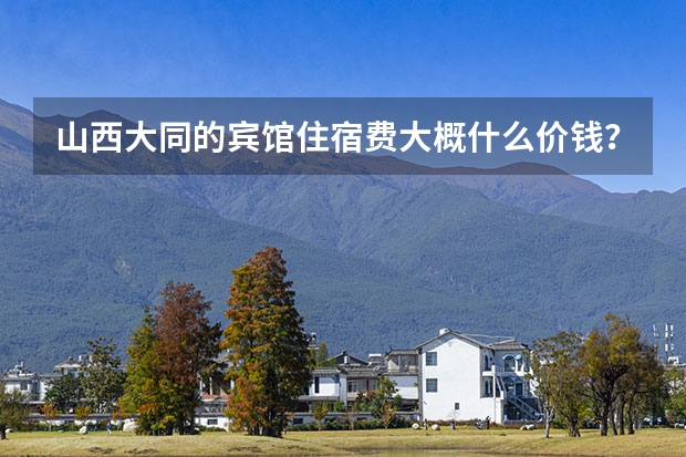 山西大同的宾馆住宿费大概什么价钱？