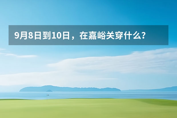 9月8日到10日，在嘉峪关穿什么？