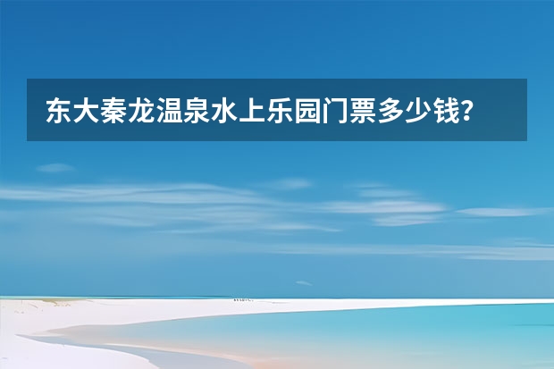 东大秦龙温泉水上乐园门票多少钱？