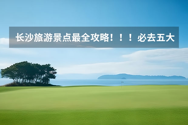 长沙旅游景点最全攻略！！！必去五大景点！！！（长沙市内旅游攻略）