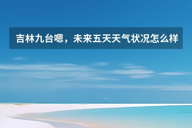 吉林九台嗯，未来五天天气状况怎么样？