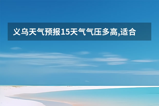 义乌天气预报15天气气压多高,适合钓鱼。（12345天气预报15天）