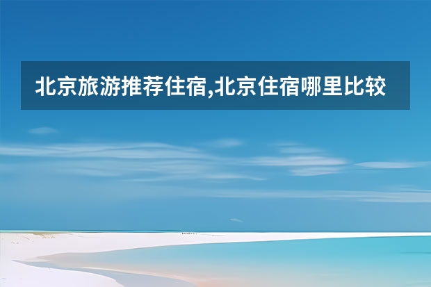 北京旅游推荐住宿,北京住宿哪里比较实惠又便利啊？