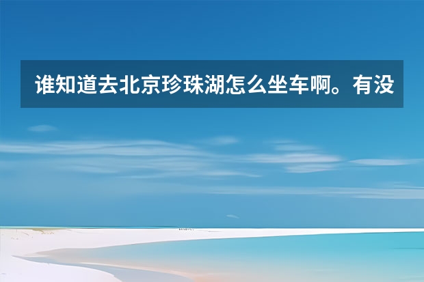 谁知道去北京珍珠湖怎么坐车啊。有没有住宿的地方，定在这周末去，最好是有联系电话，谢谢了啊。