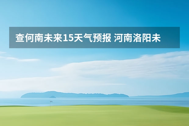 查何南未来15天气预报 河南洛阳未来几天天气预报