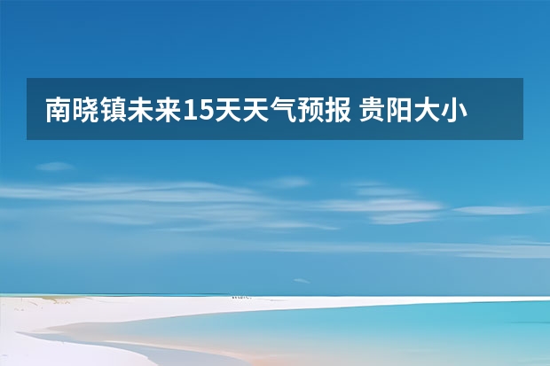 南晓镇未来15天天气预报 贵阳大小七孔天气预报15天查询