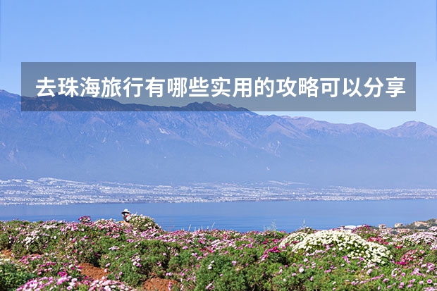 去珠海旅行有哪些实用的攻略可以分享？