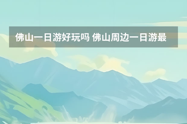 佛山一日游好玩吗 佛山周边一日游最佳景点推荐