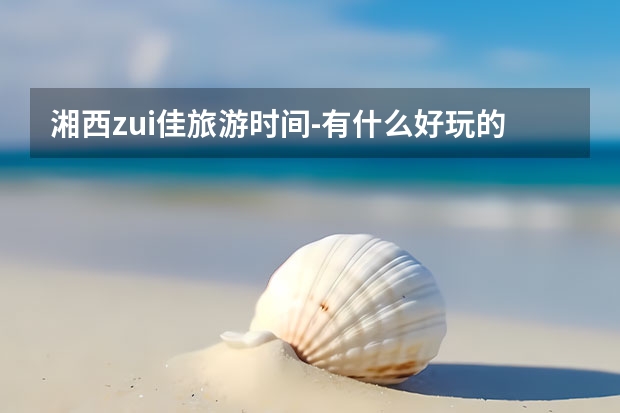 湘西zui佳旅游时间-有什么好玩的景点