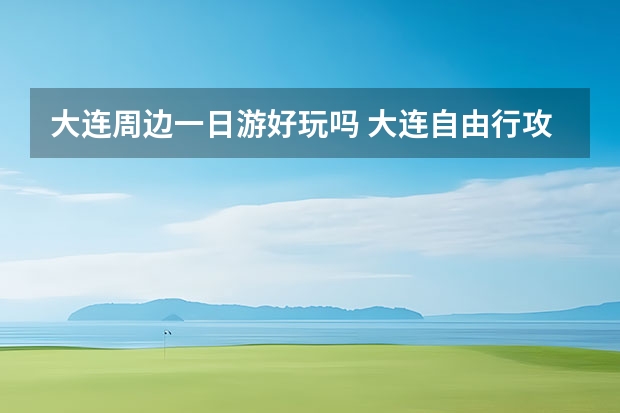 大连周边一日游好玩吗 大连自由行攻略？大连旅游全攻略 ？大连自由行攻略？大连旅游全攻略 ？