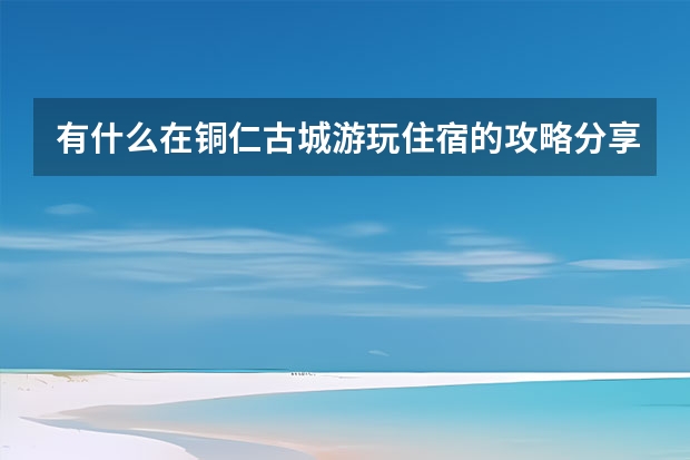 有什么在铜仁古城游玩住宿的攻略分享？