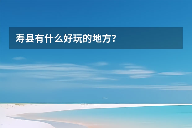 寿县有什么好玩的地方？