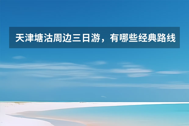 天津塘沽周边三日游，有哪些经典路线值得推荐？