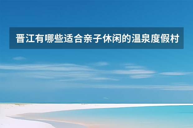 晋江有哪些适合亲子休闲的温泉度假村？