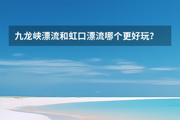 九龙峡漂流和虹口漂流哪个更好玩？