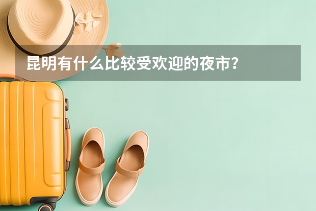 昆明有什么比较受欢迎的夜市？