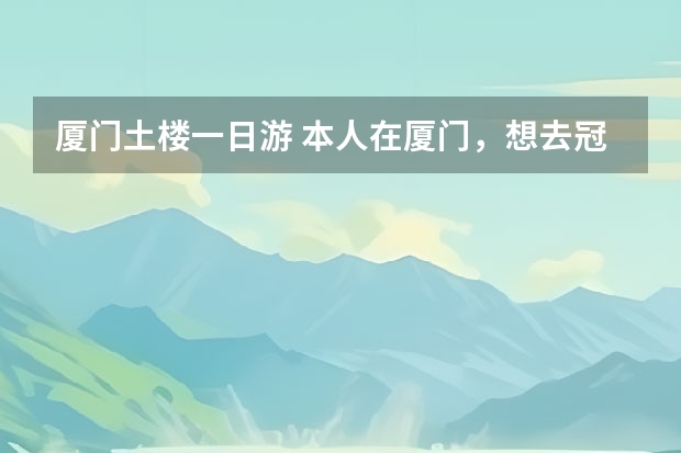 厦门土楼一日游 本人在厦门，想去冠豸山和土楼玩.