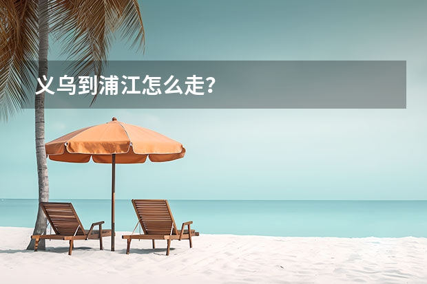 义乌到浦江怎么走？