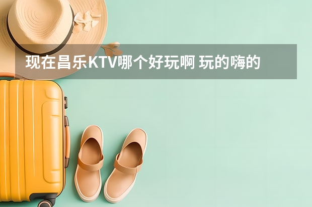 现在昌乐KTV哪个好玩啊 玩的嗨的那种