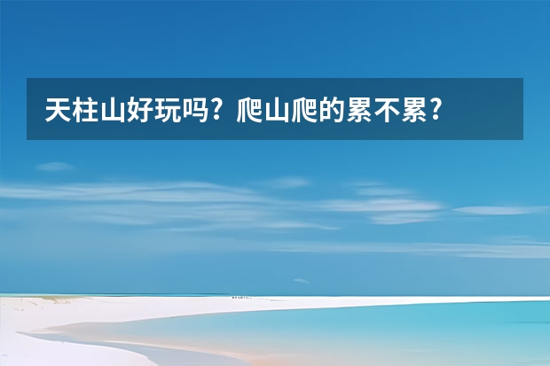 天柱山好玩吗?  爬山爬的累不累?